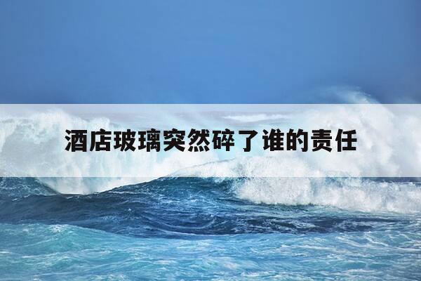 酒店玻璃突然碎了谁的责任-酒店玻璃碎了一般赔多少-第1张图片-优惠活动网