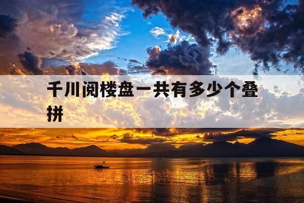 千川阅楼盘一共有多少个叠拼-千川投流方案-第1张图片-优惠活动网