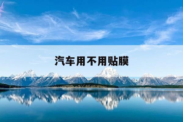 汽车用不用贴膜-汽车不用贴膜可以吗-第1张图片-优惠活动网
