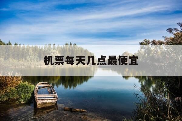 机票每天几点最便宜-什么平台买机票最便宜-第1张图片-优惠活动网