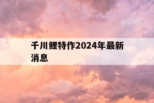 千川鲤特作2024年最新消息-特作千川鲤真假区别-第1张图片-优惠活动网