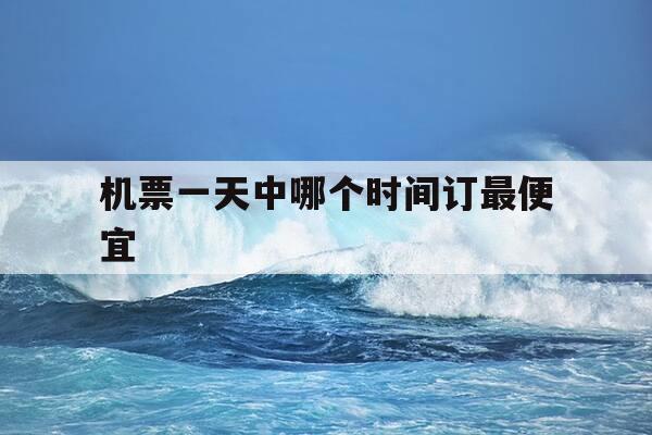 机票一天中哪个时间订最便宜-订机票一天当中什么时候最便宜-第1张图片-优惠活动网 机票一天中哪个时间订最便宜-订机票一天当中什么时候最便宜-第1张图片-优惠活动网