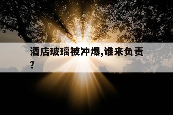 酒店玻璃被冲爆,谁来负责?-酒店玻璃突然碎了怎么办-第1张图片-优惠活动网 酒店玻璃被冲爆,谁来负责?-酒店玻璃突然碎了怎么办-第1张图片-优惠活动网