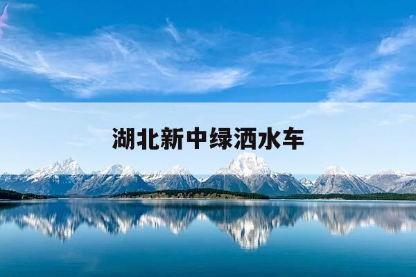 湖北新中绿洒水车-洒水车价格表-第1张图片-优惠活动网