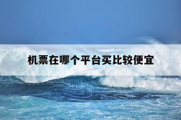 机票在哪个平台买比较便宜-机票都在哪个平台买-第1张图片-优惠活动网