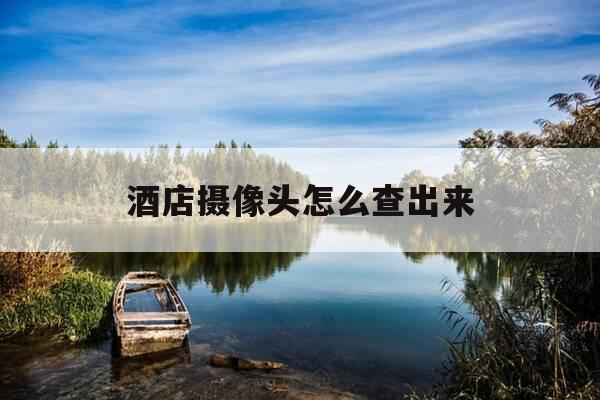 酒店摄像头怎么查出来-如何查出酒店摄像头-第1张图片-优惠活动网