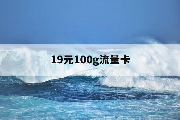 19元100g流量卡-19元100G流量卡改套餐了吗-第1张图片-优惠活动网