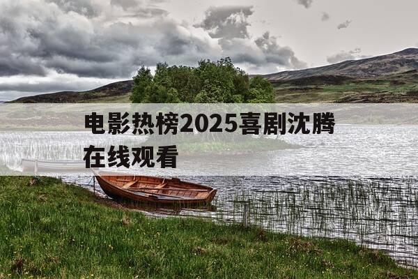 电影热榜2025喜剧沈腾在线观看-电影热榜2025喜剧沈腾在线观看免费-第1张图片-优惠活动网