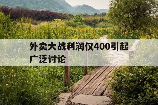 外卖大战利润仅400引起广泛讨论-外卖盈利-第1张图片-优惠活动网