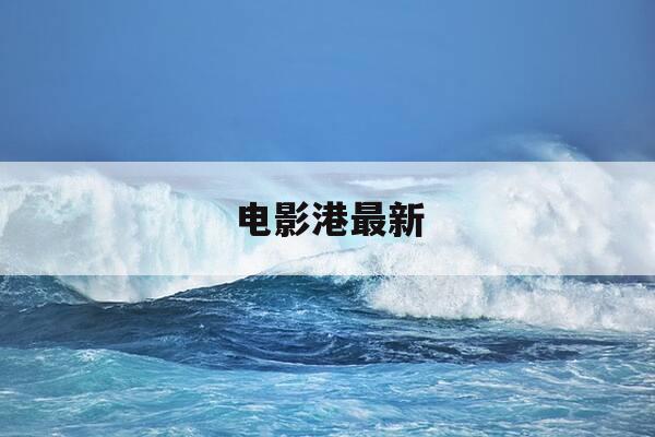 电影港最新-电影港最新消息-第1张图片-优惠活动网