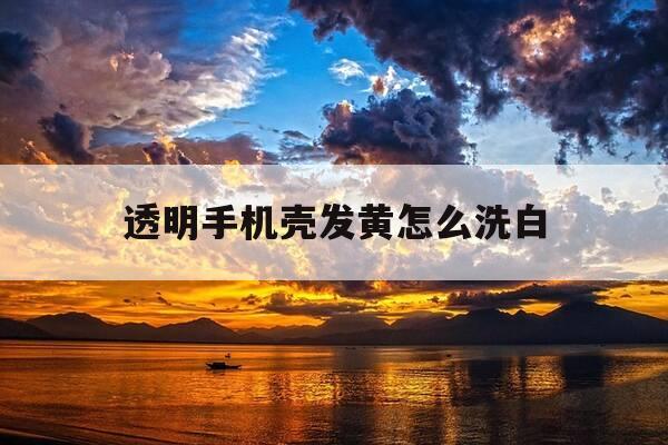 透明手机壳发黄怎么洗白-手机壳发黄最简单清洗-第1张图片-优惠活动网