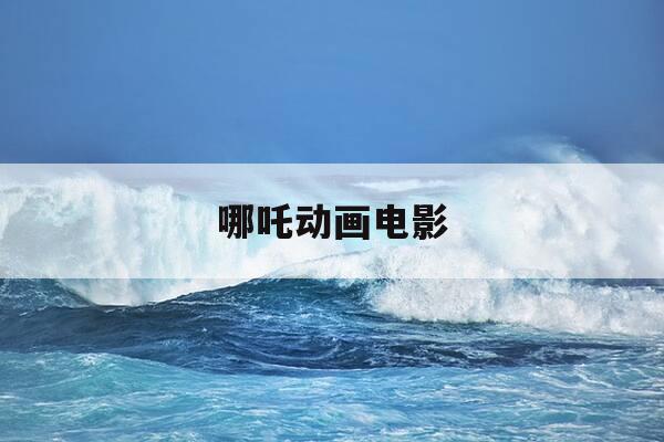 哪吒动画电影-哪吒动画电影详情-第1张图片-优惠活动网