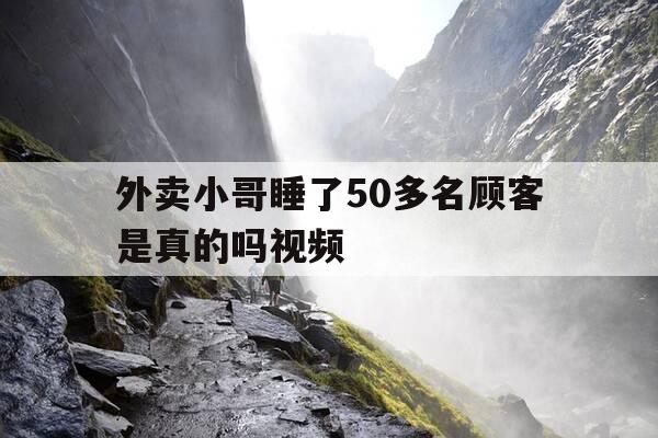 外卖小哥睡了50多名顾客是真的吗视频-外卖小哥睡了50多名顾客是真的吗视频讲解-第1张图片-优惠活动网