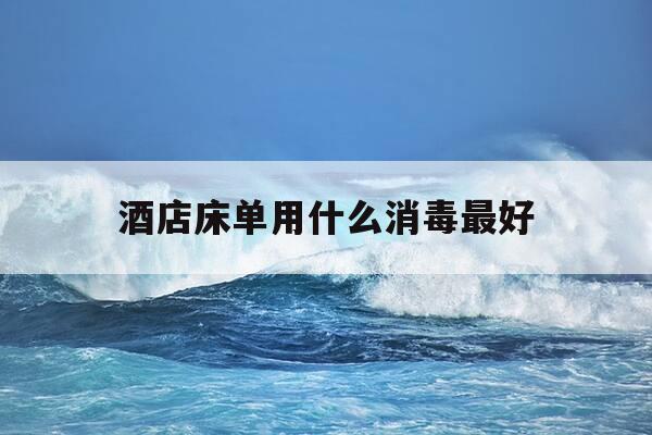 酒店床单用什么消毒最好-酒店床单清洗都消毒吗-第1张图片-优惠活动网
