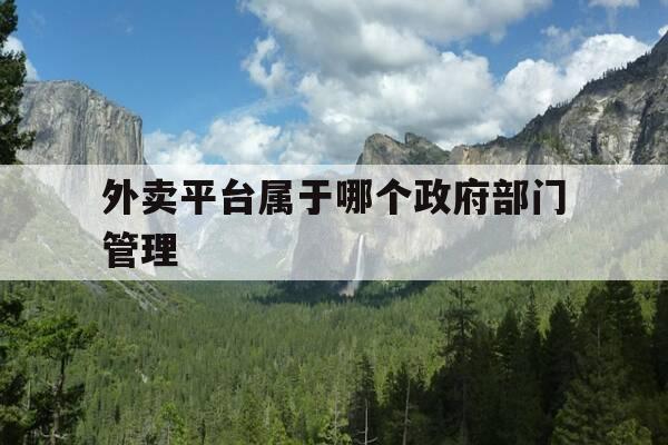 外卖平台属于哪个政府部门管理-请问外卖属于哪个部门管-第1张图片-优惠活动网