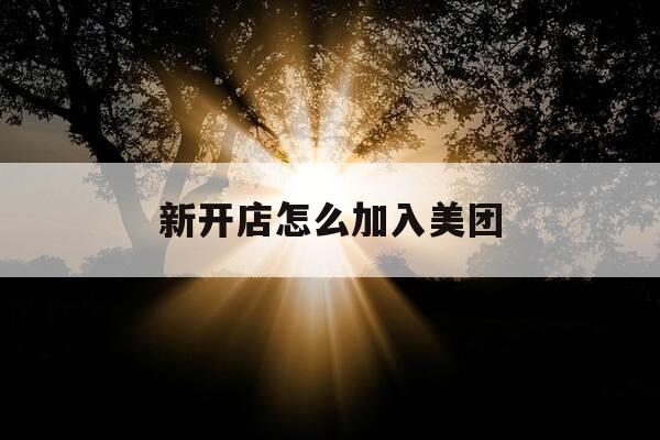 新开店怎么加入美团-新开店怎么加入美团电话客服-第1张图片-优惠活动网