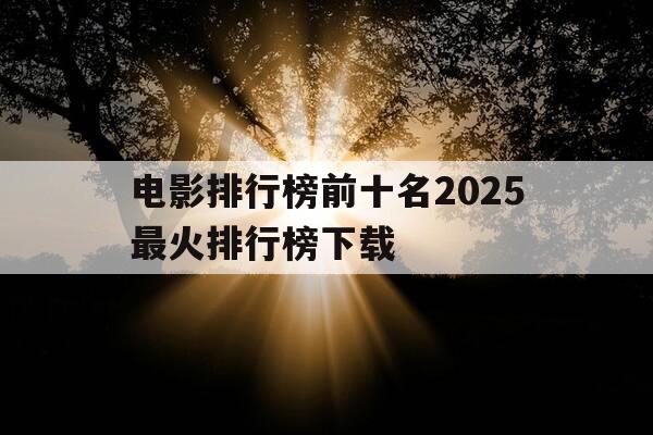 电影排行榜前十名2025最火排行榜下载-电影排行榜前十名2025最火排行榜下载-第1张图片-优惠活动网