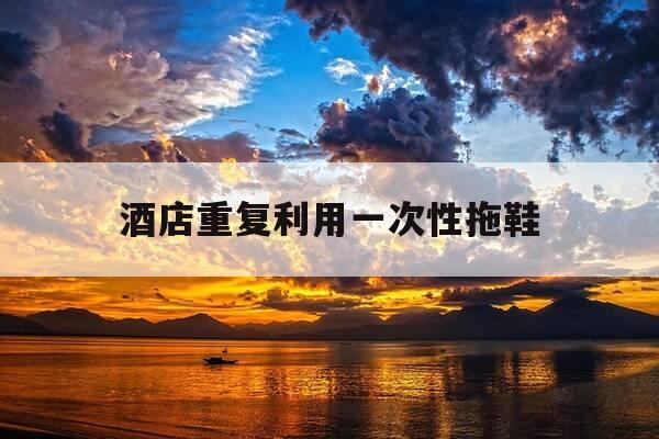 酒店重复利用一次性拖鞋-酒店重复利用一次性拖鞋怎么处罚-第1张图片-优惠活动网