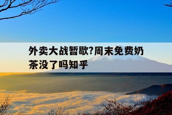 外卖大战暂歇?周末免费奶茶没了吗知乎-外卖小哥遭遇硬茬后续-第1张图片-优惠活动网