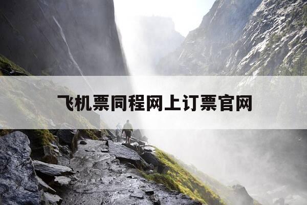 飞机票同程网上订票官网-飞机订票同程服务电话-第1张图片-优惠活动网