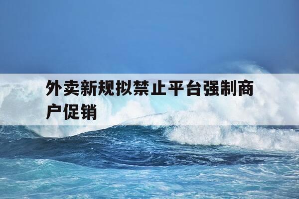 外卖新规拟禁止平台强制商户促销-外卖平台可以强制退款吗-第1张图片-优惠活动网