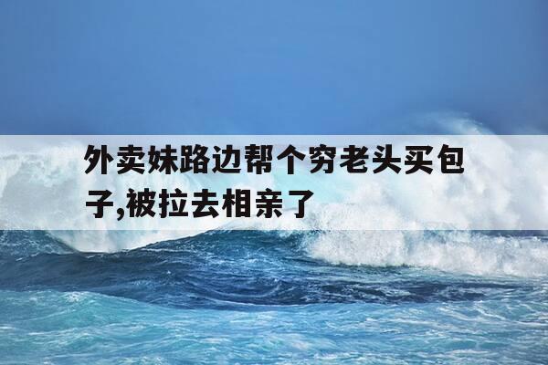 外卖妹路边帮个穷老头买包子,被拉去相亲了-外卖小妹因赔不起天价服装被拉做模特是哪个电视剧-第1张图片-优惠活动网 外卖妹路边帮个穷老头买包子,被拉去相亲了-外卖小妹因赔不起天价服装被拉做模特是哪个电视剧-第1张图片-优惠活动网