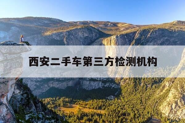 西安二手车第三方检测机构-西安二手车第三方检测公司推荐-第1张图片-优惠活动网