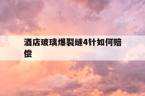 酒店玻璃爆裂缝4针如何赔偿-酒店玻璃破碎谁的责任-第1张图片-优惠活动网