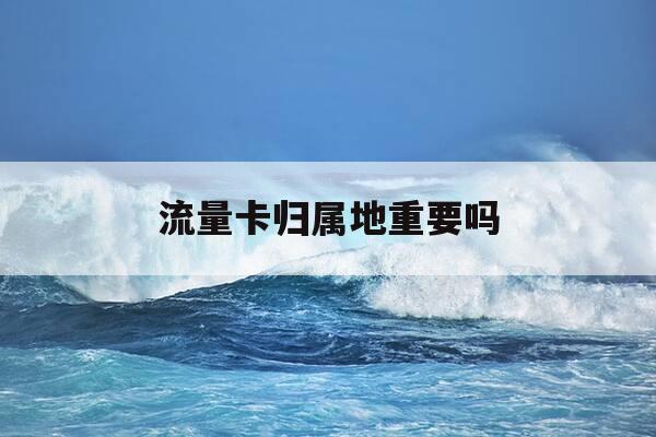 流量卡归属地重要吗-流量卡归属地是什么意思-第1张图片-优惠活动网