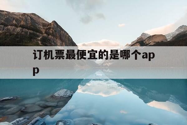 订机票最便宜的是哪个app-请问订机票哪个软件最好最实惠最便宜-第1张图片-优惠活动网