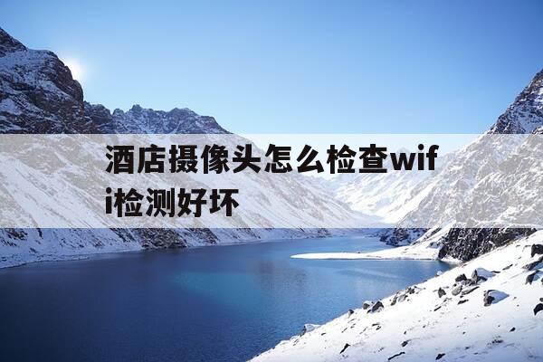 酒店摄像头怎么检查wifi检测好坏-酒店无线摄像头怎么检查-第1张图片-优惠活动网