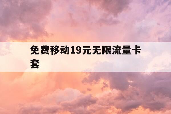 免费移动19元无限流量卡套-移动19元无限流量卡免流量应用-第1张图片-优惠活动网