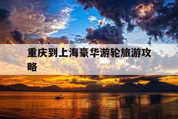 重庆到上海豪华游轮旅游攻略-重庆到上海游轮要多久-第1张图片-优惠活动网