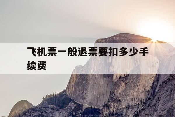 飞机票一般退票要扣多少手续费-飞机票退票要出多少手续费-第1张图片-优惠活动网