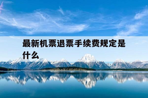最新机票退票手续费规定是什么-2021年机票退票手续费的新规定是-第1张图片-优惠活动网