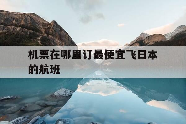 机票在哪里订最便宜飞日本的航班-怎样才能买到最便宜的日本飞机票-第1张图片-优惠活动网