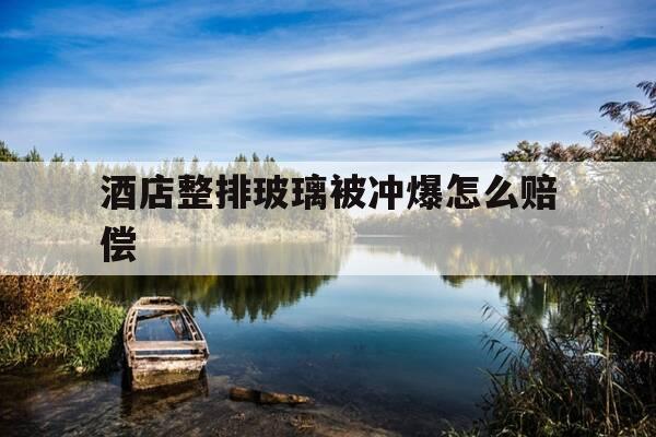 酒店整排玻璃被冲爆怎么赔偿-酒店玻璃爆裂如何赔偿-第1张图片-优惠活动网