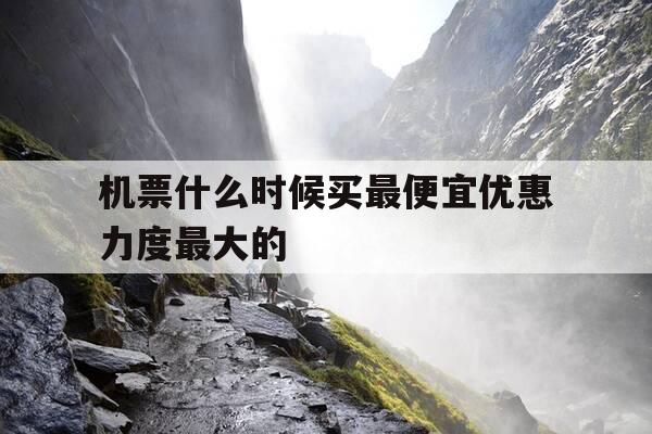 机票什么时候买最便宜优惠力度最大的-机票啥时候买最优惠-第1张图片-优惠活动网