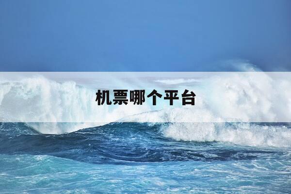 机票哪个平台-机票哪个平台订最便宜安全可靠-第1张图片-优惠活动网