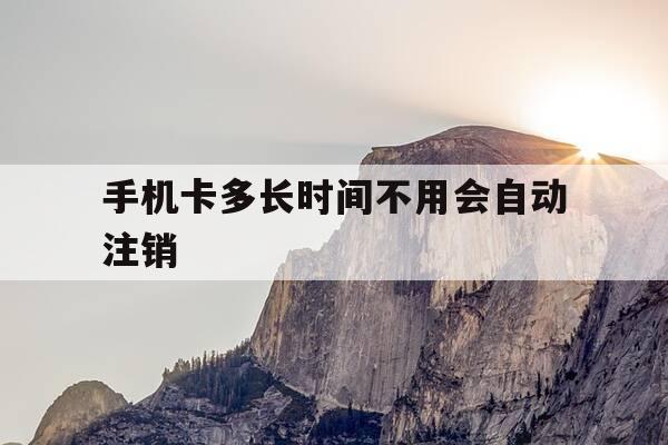 手机卡多长时间不用会自动注销-手机卡多久不用了自动注销-第1张图片-优惠活动网