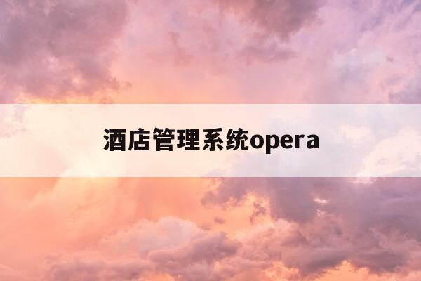 酒店管理系统opera-酒店管理系统opera能够提取成表格吗-第1张图片-优惠活动网
