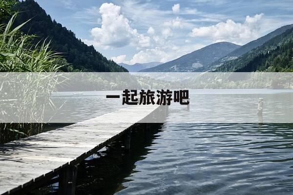 一起旅游吧-一起旅游吧 综艺-第1张图片-优惠活动网 一起旅游吧-一起旅游吧 综艺-第1张图片-优惠活动网