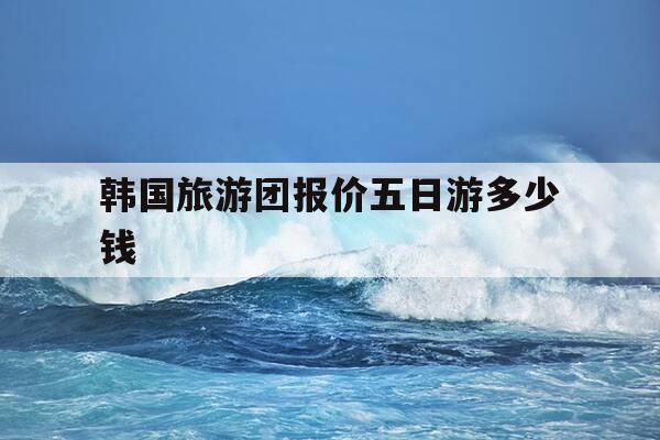 韩国旅游团报价五日游多少钱-韩国旅游团报价五日游多少钱广州出发-第1张图片-优惠活动网