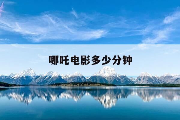 哪吒电影多少分钟-哪吒电影2021时长-第1张图片-优惠活动网