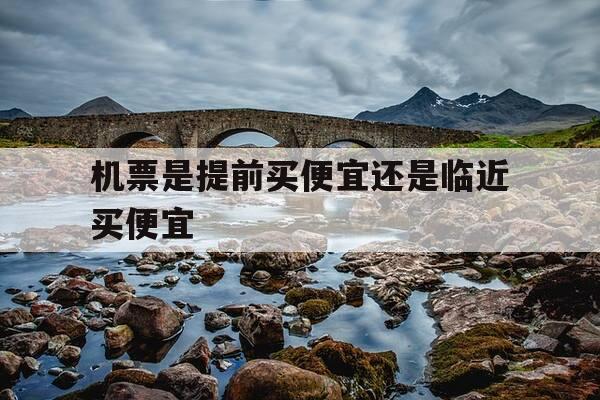 机票是提前买便宜还是临近买便宜-机票最便宜三个平台-第1张图片-优惠活动网