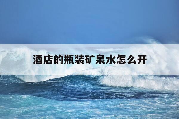 酒店的瓶装矿泉水怎么开-酒店 矿泉水-第1张图片-优惠活动网