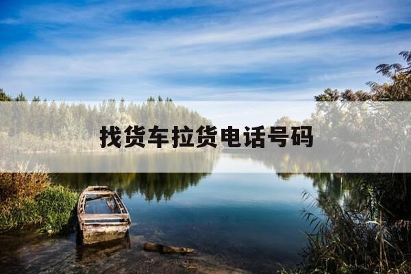找货车拉货电话号码-我想找个货车拉货有电话号码-第1张图片-优惠活动网