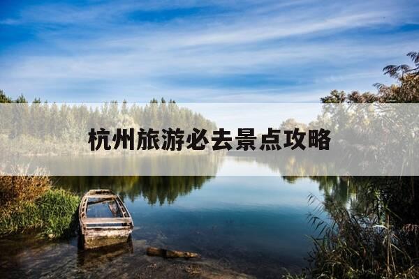 杭州旅游必去景点攻略-杭州旅游攻略 景点-第1张图片-优惠活动网