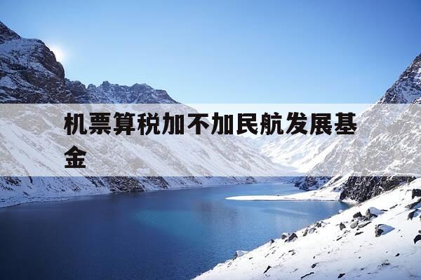 机票算税加不加民航发展基金-报销机票扣除民航发展基金-第1张图片-优惠活动网