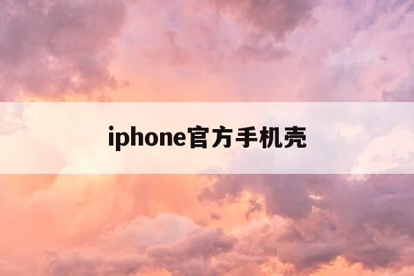 iphone官方手机壳-iphone官方手机壳换新-第1张图片-优惠活动网